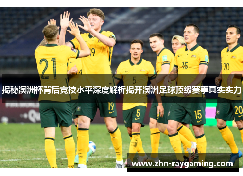 揭秘澳洲杯背后竞技水平深度解析揭开澳洲足球顶级赛事真实实力 揭秘澳洲杯背后竞技水平深度解析揭开澳洲足球顶级赛事真实实力