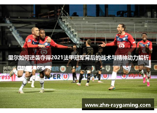 里尔如何逆袭夺得2021法甲冠军背后的战术与精神动力解析 里尔如何逆袭夺得2021法甲冠军背后的战术与精神动力解析